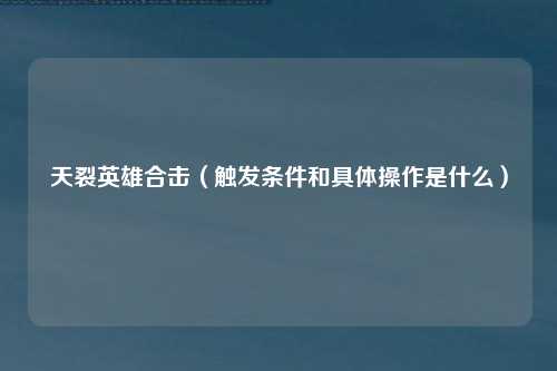 天裂英雄合击（触发条件和具体操作是什么）