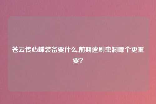 苍云传心蝶装备要什么,前期速刷虫洞哪个更重要？