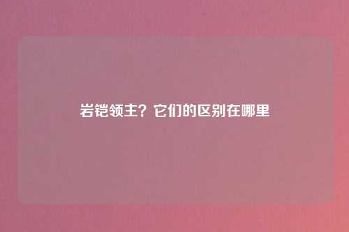 岩铠领主？它们的区别在哪里