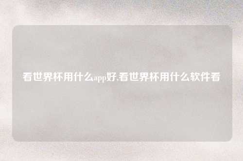 看世界杯用什么app好,看世界杯用什么软件看