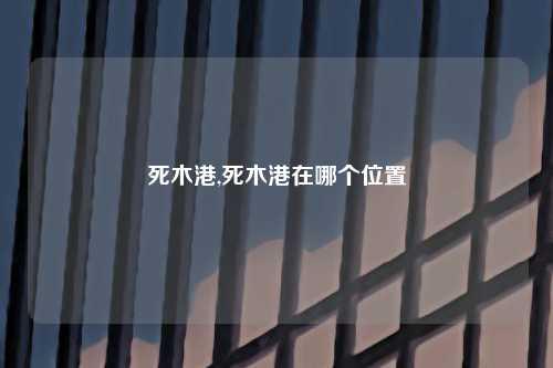 死木港,死木港在哪个位置