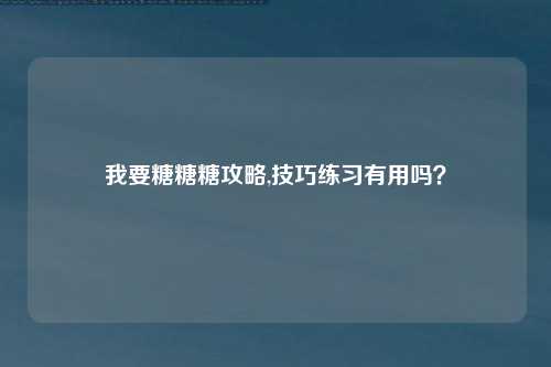 我要糖糖糖攻略,技巧练习有用吗？