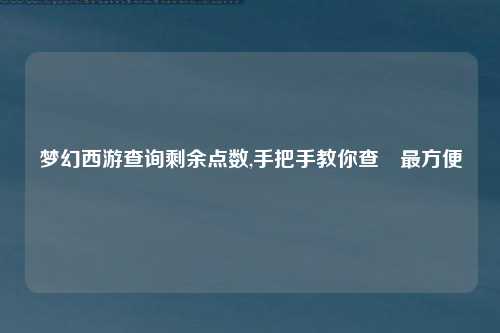 梦幻西游查询剩余点数,手把手教你查詢最方便