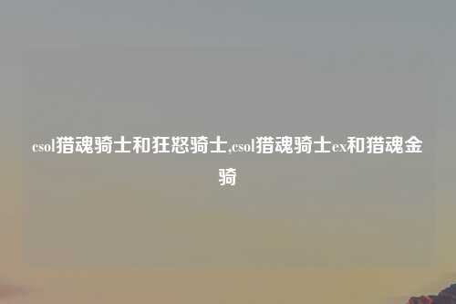 csol猎魂骑士和狂怒骑士,csol猎魂骑士ex和猎魂金骑