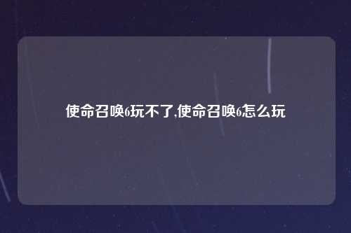 使命召唤6玩不了,使命召唤6怎么玩