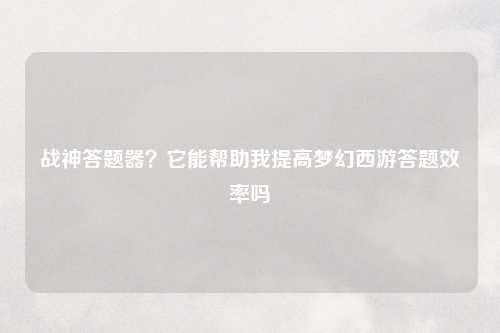 战神答题器？它能帮助我提高梦幻西游答题效率吗