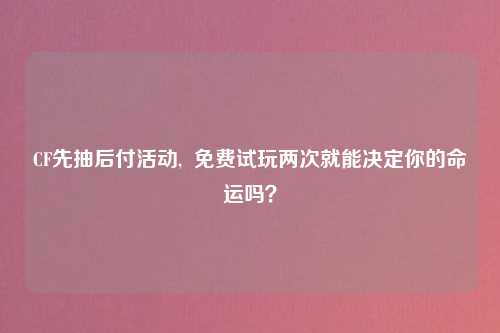 CF先抽后付活动,  免费试玩两次就能决定你的命运吗？