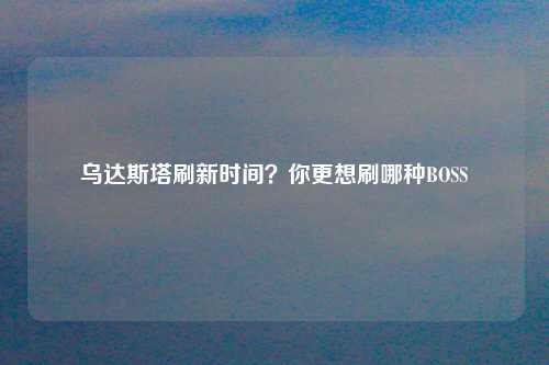 乌达斯塔刷新时间？你更想刷哪种BOSS
