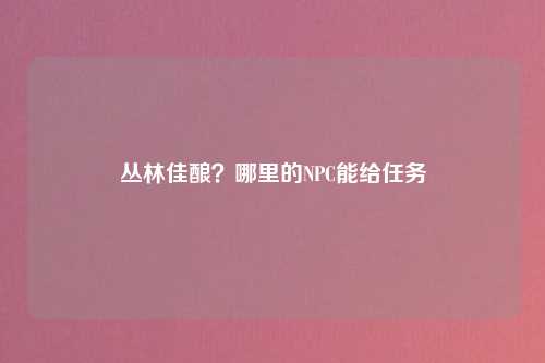 丛林佳酿？哪里的NPC能给任务
