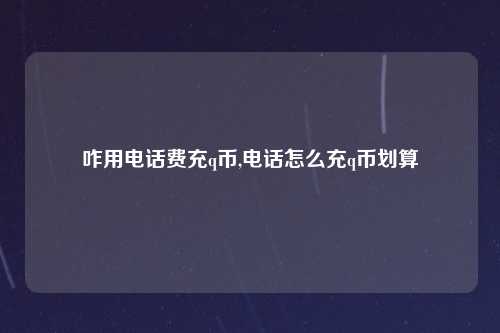 咋用电话费充q币,电话怎么充q币划算