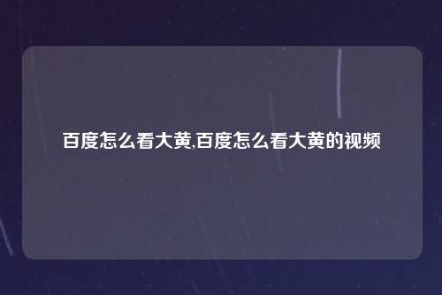 百度怎么看大黄,百度怎么看大黄的视频