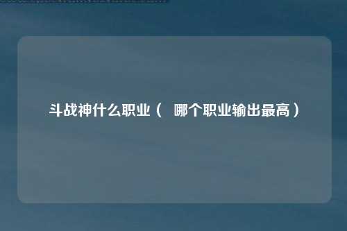 斗战神什么职业（  哪个职业输出最高）
