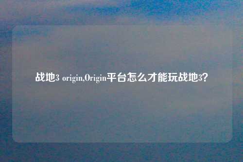 战地3 origin,Origin平台怎么才能玩战地3？