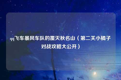 qq飞车暴风车队的覆灭秋名山（第二关小橘子对战攻略大公开）