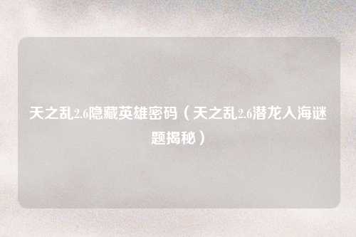 天之乱2.6隐藏英雄密码（天之乱2.6潜龙入海谜题揭秘）