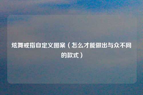 炫舞戒指自定义图案（怎么才能做出与众不同的款式）