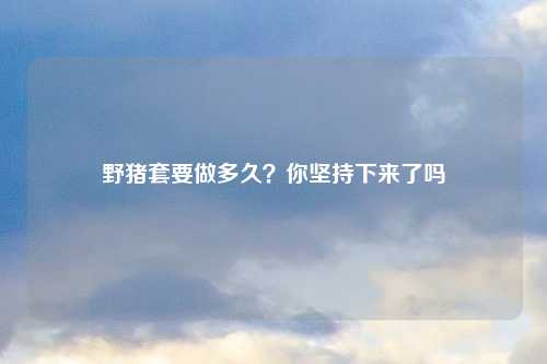 野猪套要做多久？你坚持下来了吗