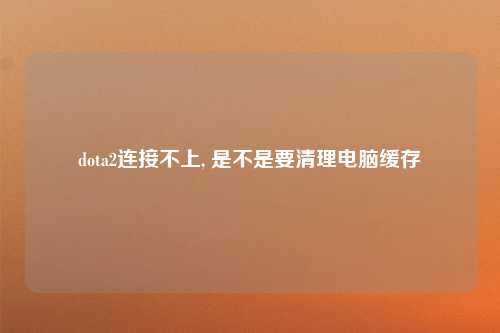dota2连接不上, 是不是要清理电脑缓存