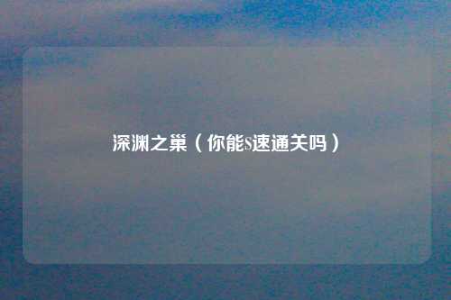 深渊之巢（你能S速通关吗）