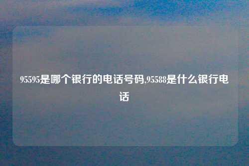95595是哪个银行的电话号码,95588是什么银行电话