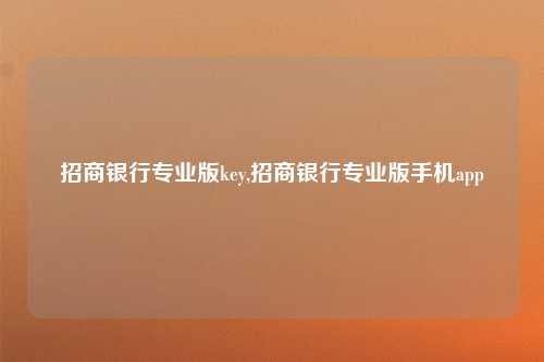 招商银行专业版key,招商银行专业版手机app
