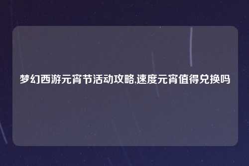 梦幻西游元宵节活动攻略,速度元宵值得兑换吗