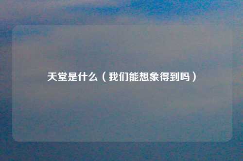 天堂是什么（我们能想象得到吗）