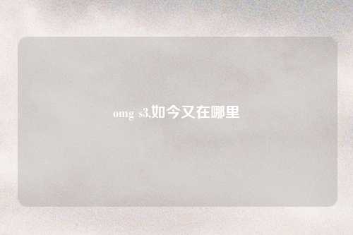 omg s3,如今又在哪里