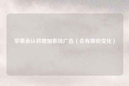 苹果承认将增加系统广告（会有哪些变化）