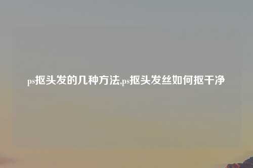 ps抠头发的几种方法,ps抠头发丝如何抠干净