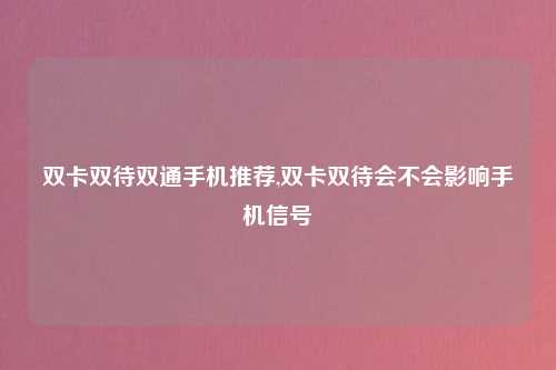双卡双待双通手机推荐,双卡双待会不会影响手机信号