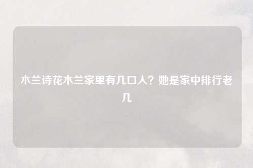 木兰诗花木兰家里有几口人？她是家中排行老几