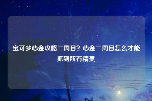 宝可梦心金攻略二周目？心金二周目怎么才能抓到所有精灵