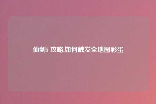 仙剑5 攻略,如何触发全地图彩蛋