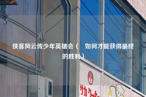 侠客风云传少年英雄会（   如何才能获得最终的胜利）