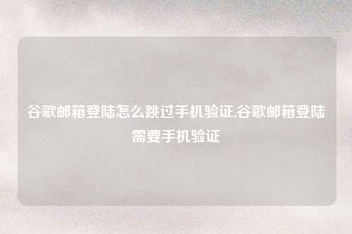 谷歌邮箱登陆怎么跳过手机验证,谷歌邮箱登陆需要手机验证