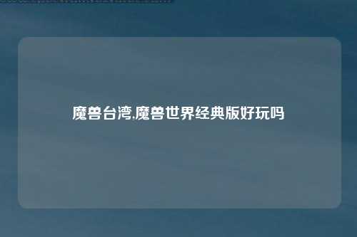 魔兽台湾,魔兽世界经典版好玩吗