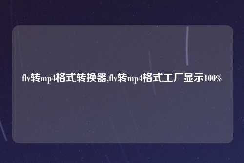 flv转mp4格式转换器,flv转mp4格式工厂显示100%