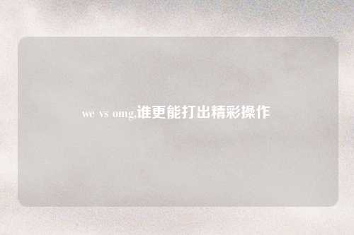we vs omg,谁更能打出精彩操作