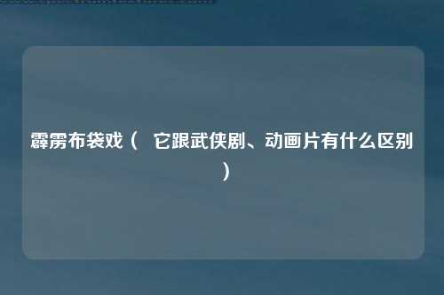 霹雳布袋戏（  它跟武侠剧、动画片有什么区别）