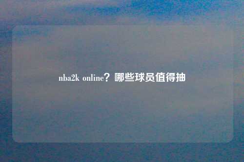 nba2k online？哪些球员值得抽