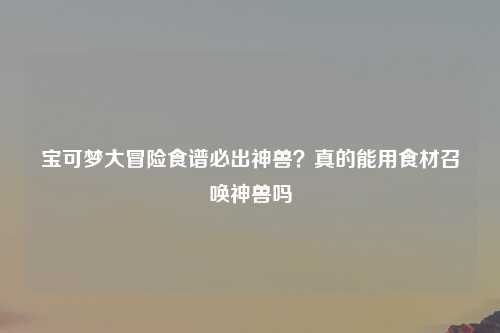 宝可梦大冒险食谱必出神兽？真的能用食材召唤神兽吗