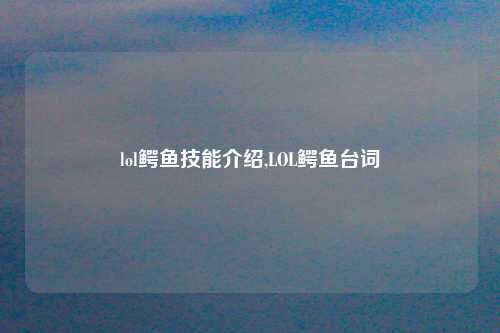 lol鳄鱼技能介绍,LOL鳄鱼台词