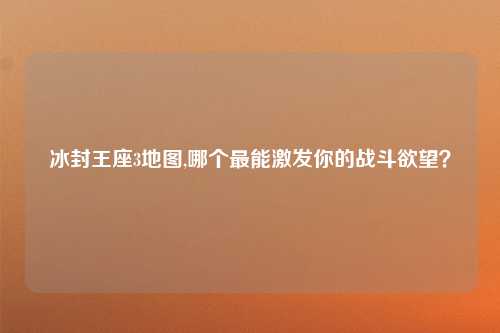 冰封王座3地图,哪个最能激发你的战斗欲望？