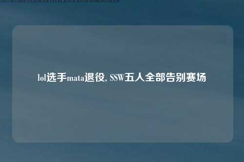 lol选手mata退役, SSW五人全部告别赛场