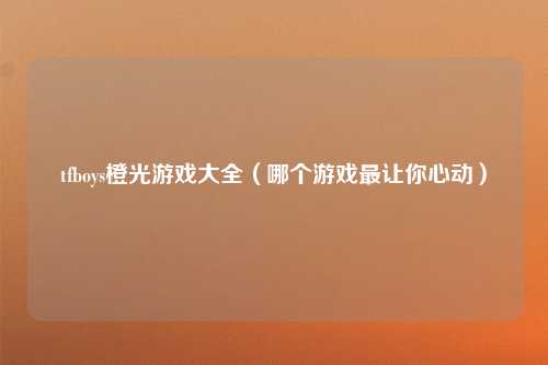 tfboys橙光游戏大全（哪个游戏最让你心动）