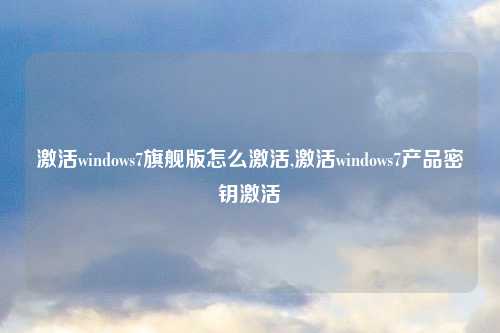 激活windows7旗舰版怎么激活,激活windows7产品密钥激活