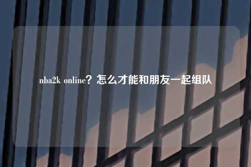 nba2k online？怎么才能和朋友一起组队