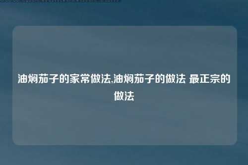 油焖茄子的家常做法,油焖茄子的做法 最正宗的做法