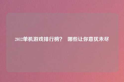 2012单机游戏排行榜？  哪些让你意犹未尽
